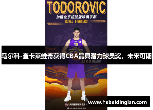 马尔科-查卡莱维奇获得CBA最具潜力球员奖，未来可期