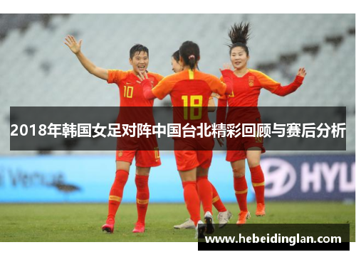 2018年韩国女足对阵中国台北精彩回顾与赛后分析