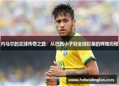 内马尔的足球传奇之路：从巴西小子到全球巨星的辉煌历程