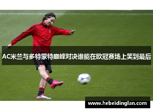 AC米兰与多特蒙特巅峰对决谁能在欧冠赛场上笑到最后