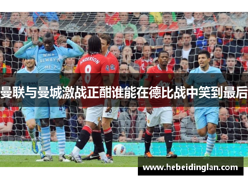 曼联与曼城激战正酣谁能在德比战中笑到最后