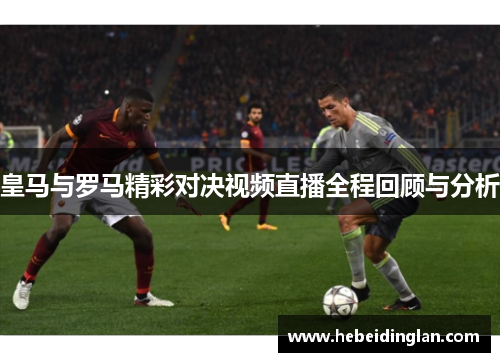 皇马与罗马精彩对决视频直播全程回顾与分析
