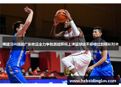 福建浔兴迎战广东宏远全力争胜激战即将上演篮球迷不容错过的精彩对决