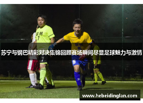 苏宁与钢巴精彩对决集锦回顾赛场瞬间尽显足球魅力与激情