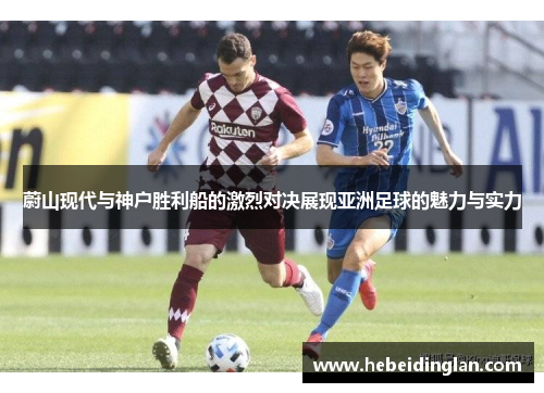 蔚山现代与神户胜利船的激烈对决展现亚洲足球的魅力与实力