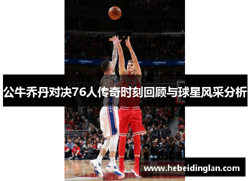 公牛乔丹对决76人传奇时刻回顾与球星风采分析